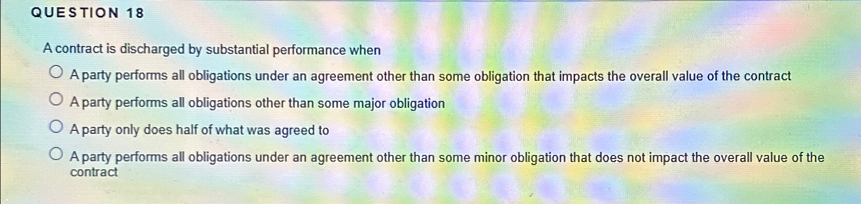  QUESTION 18 A contract is discharged by substantial performance when A