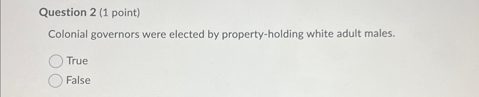 Question 2(1 point) Colonial governors were elected by property-holding white adult