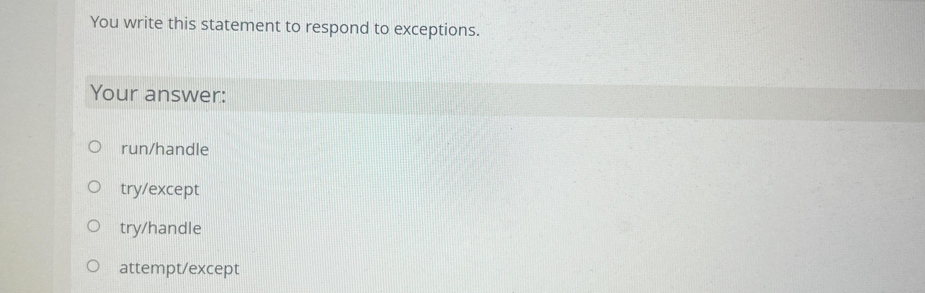  You write this statement to respond to exceptions. Your answer: run/handle