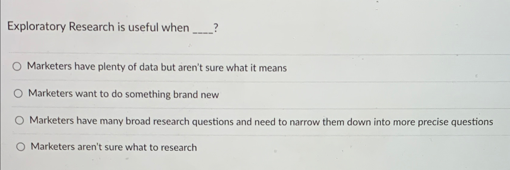  Exploratory Research is useful when __-_? Marketers have plenty of data