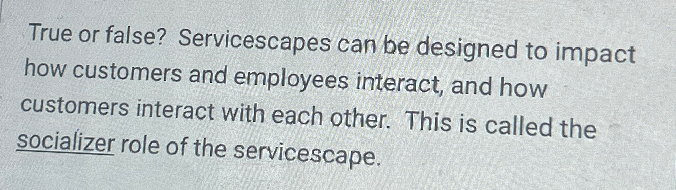  True or false? Servicescapes can be designed to impact how customers