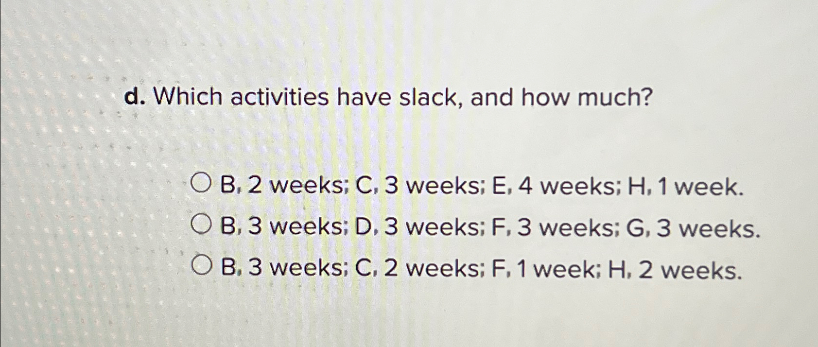  Schedule the following activities using CPM: \table[[ACTIVITY,IMMEDIATE PREDECESSOR,TIME (WEEKS)],[A,-,3],[B,A,4],[C,A,9],[D,B,2],[E,C,D,7],[?bar(F),D,3],[G,F,4],[H,E,G,5]] b. What