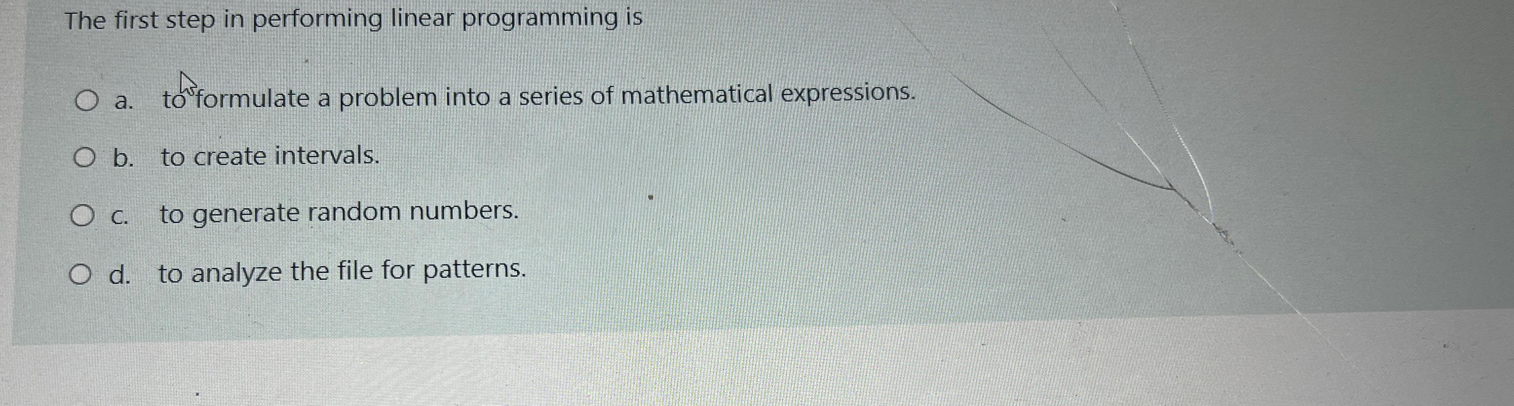  The first step in performing linear programming is a. to formulate