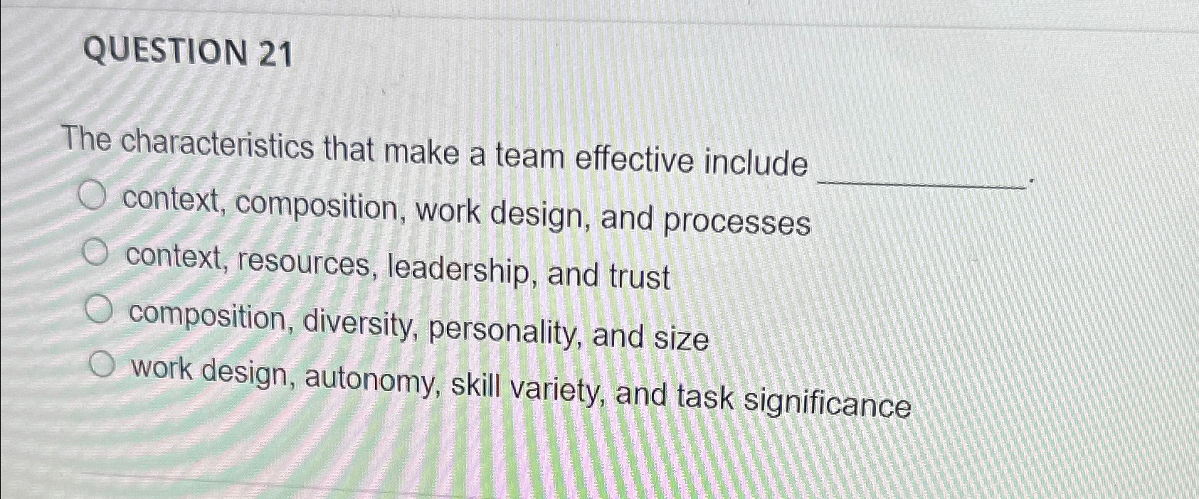  QUESTION 21 The characteristics that make a team effective include context,
