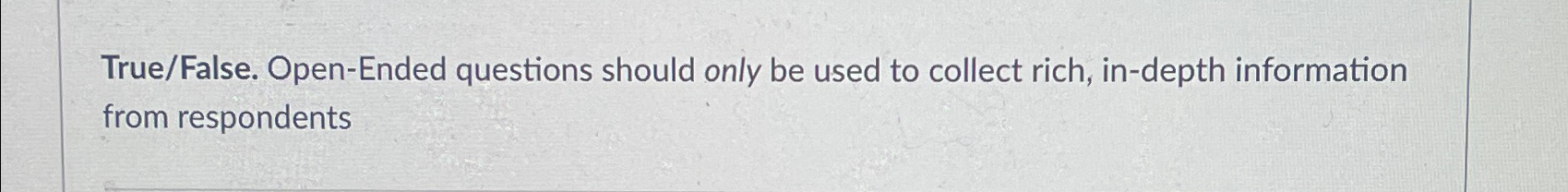  True/False. Open-Ended questions should only be used to collect rich, in-depth