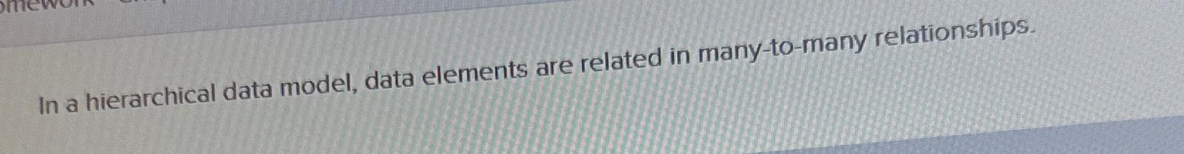  In a hierarchical data model, data elements are related in many-to-many