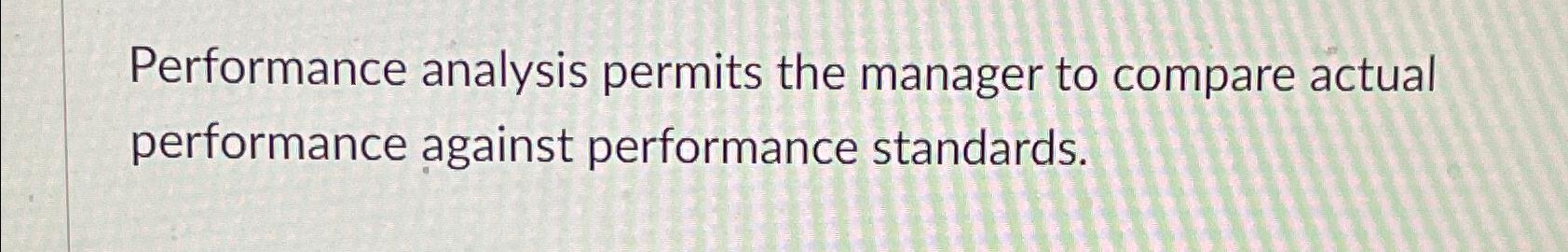  True or False, Performance analysis permits the manager to compare actual