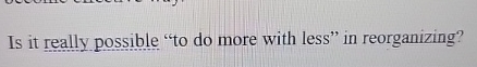  Is it really possible "to do more with less" in reorganizing?
