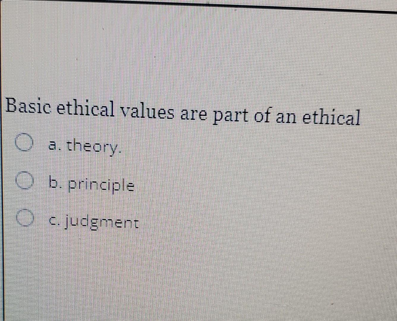  Basic ethical values are part of an ethical a, theory. b.