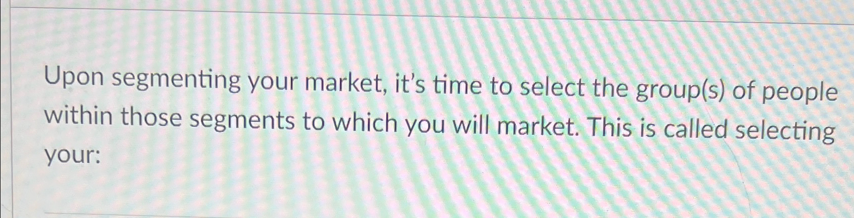  Upon segmenting your market, it's time to select the group(s) of