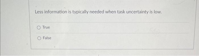  Less information is typically needed when task uncertainty is low. True