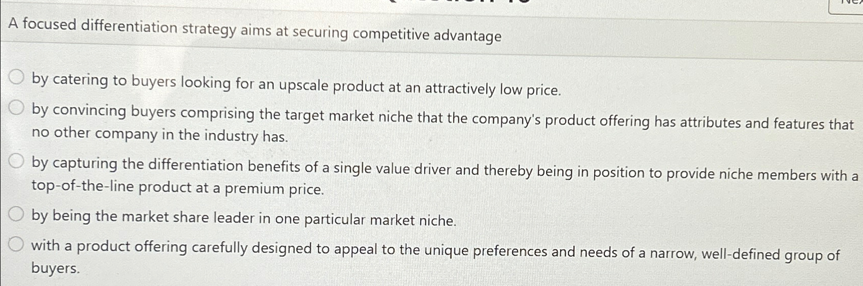  A focused differentiation strategy aims at securing competitive advantage by catering