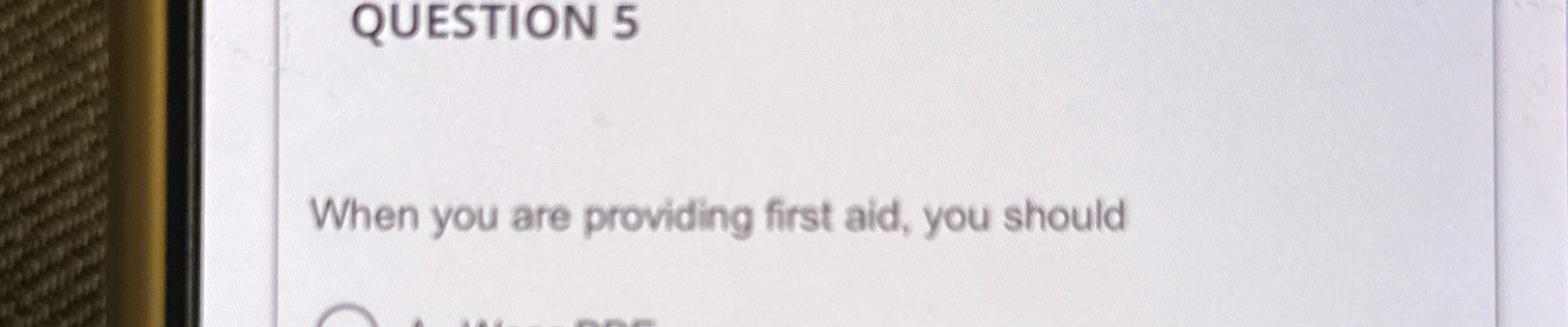  QUESTION 5 When you are providing first aid, you should 