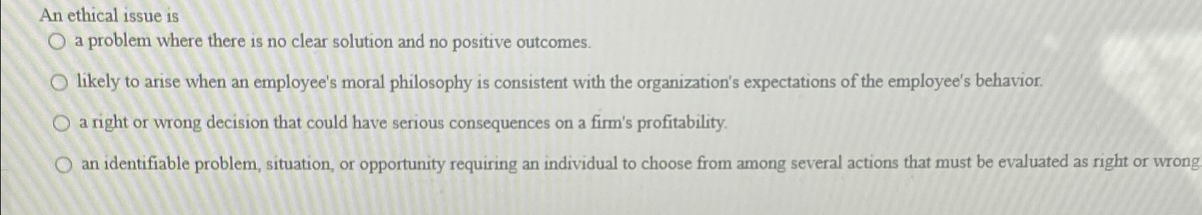  An ethical issue is a problem where there is no clear