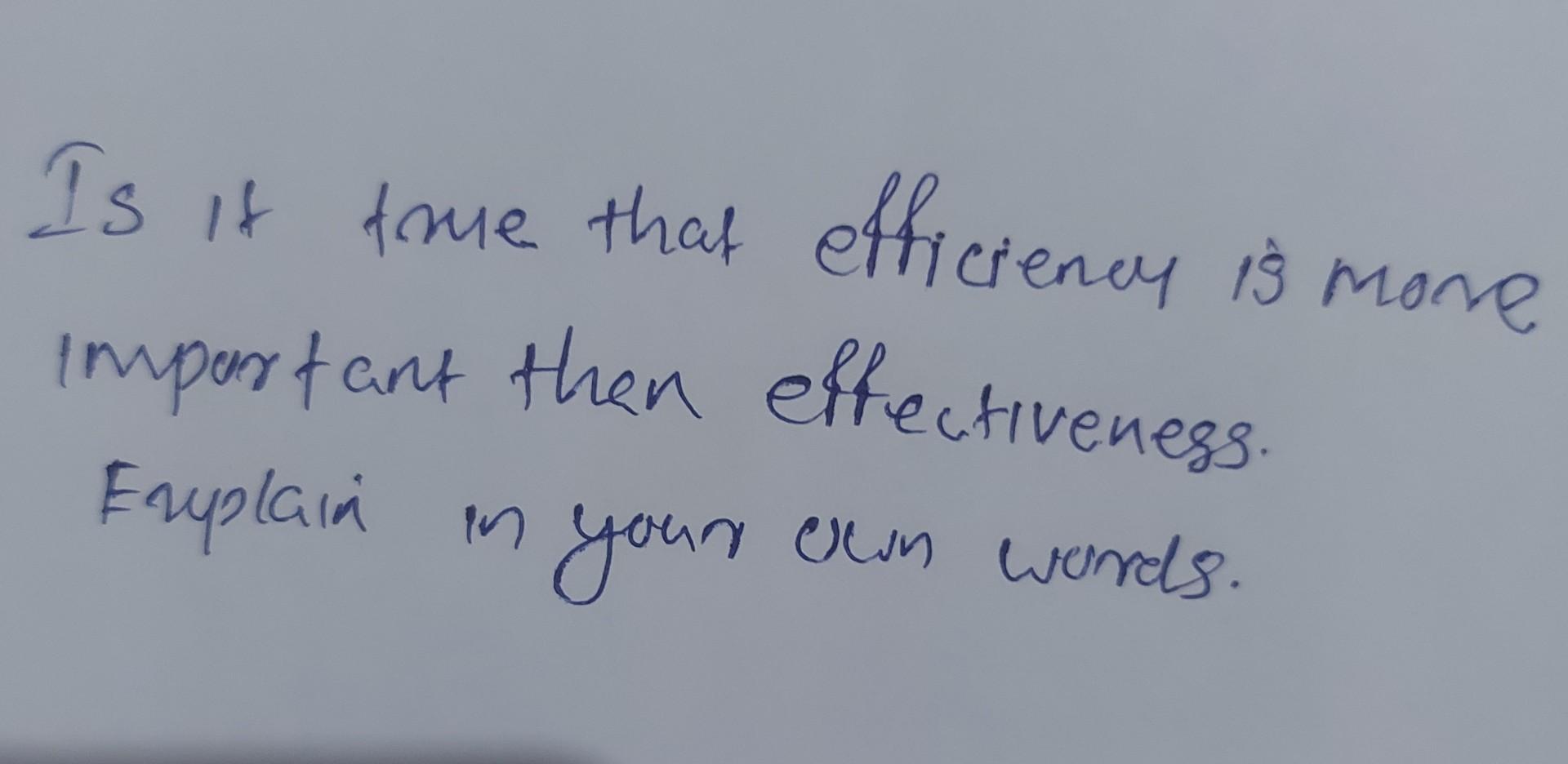 Is it true that efficiency is more important then effectiveness. Explain