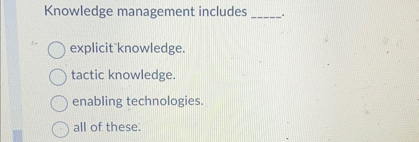  Knowledge management includes explicit knowledge. tactic knowledge. enabling technologies. all of