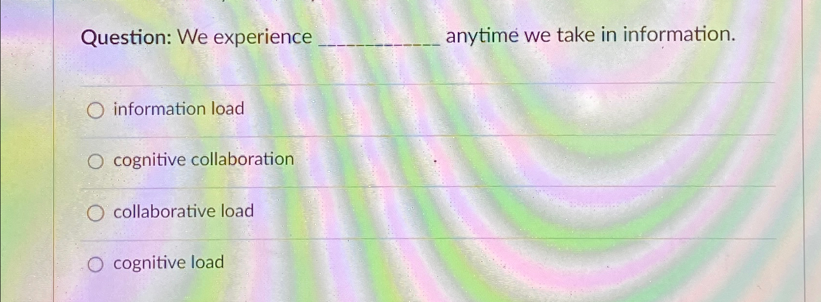  Question: We experience anytime we take in information. information load cognitive