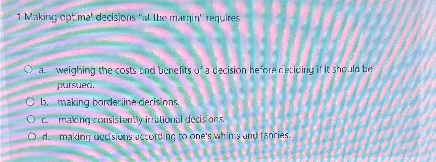  1 Making optimal decisions "at the margin" requires a. weighing the