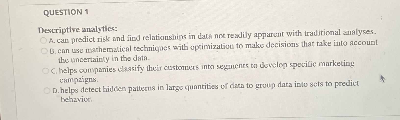  QUESTION 1 Descriptive analytics: A. can predict risk and find relationships