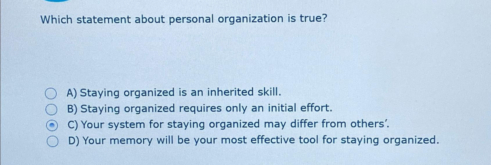  Which statement about personal organization is true? A) Staying organized is