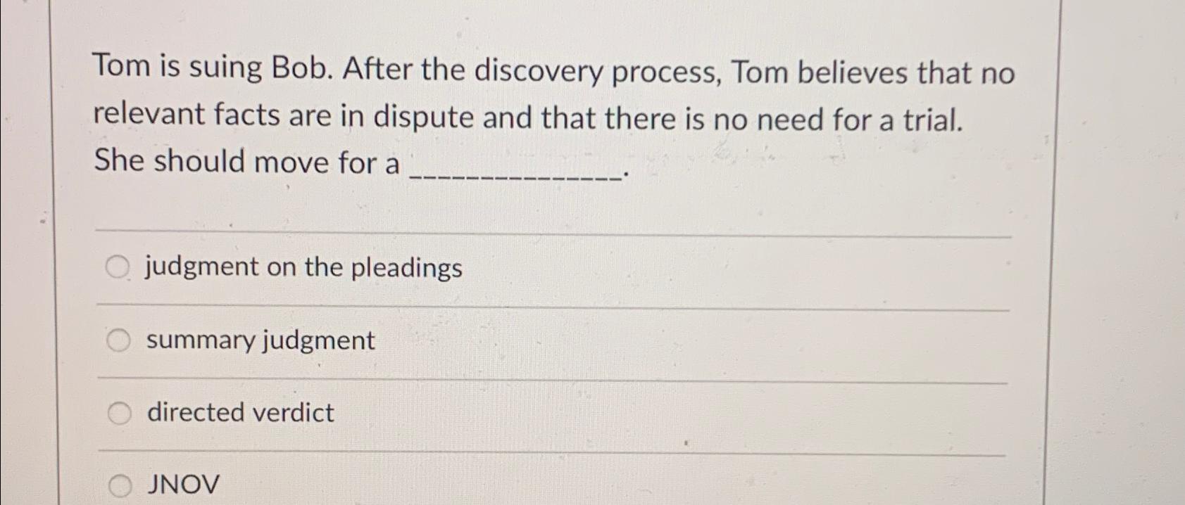  Tom is suing Bob. After the discovery process, Tom believes that