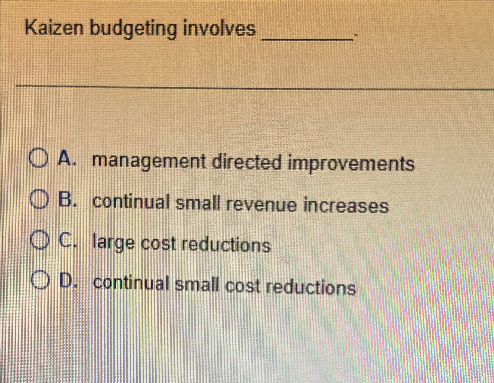 Kaizen budgeting involves A. management directed improvements B. continual small revenue