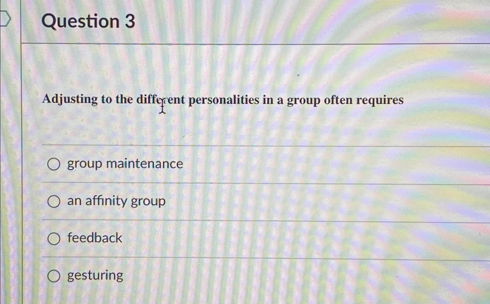  Question 3 Adjusting to the difforent personalities in a group often