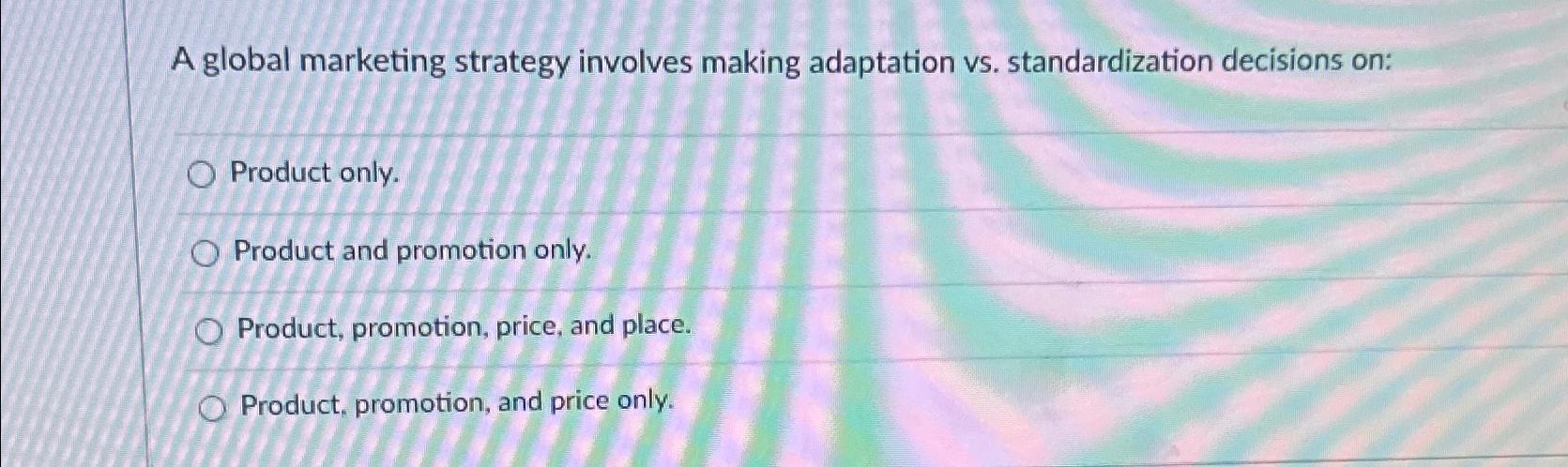 A global marketing strategy involves making adaptation vs. standardization decisions on: