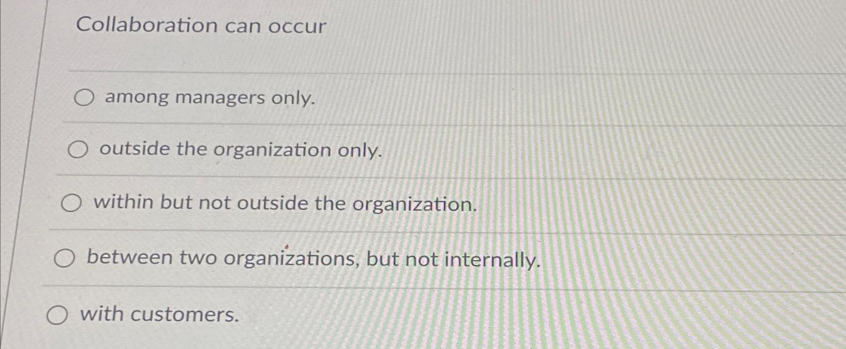  Collaboration can occur among managers only. outside the organization only. within