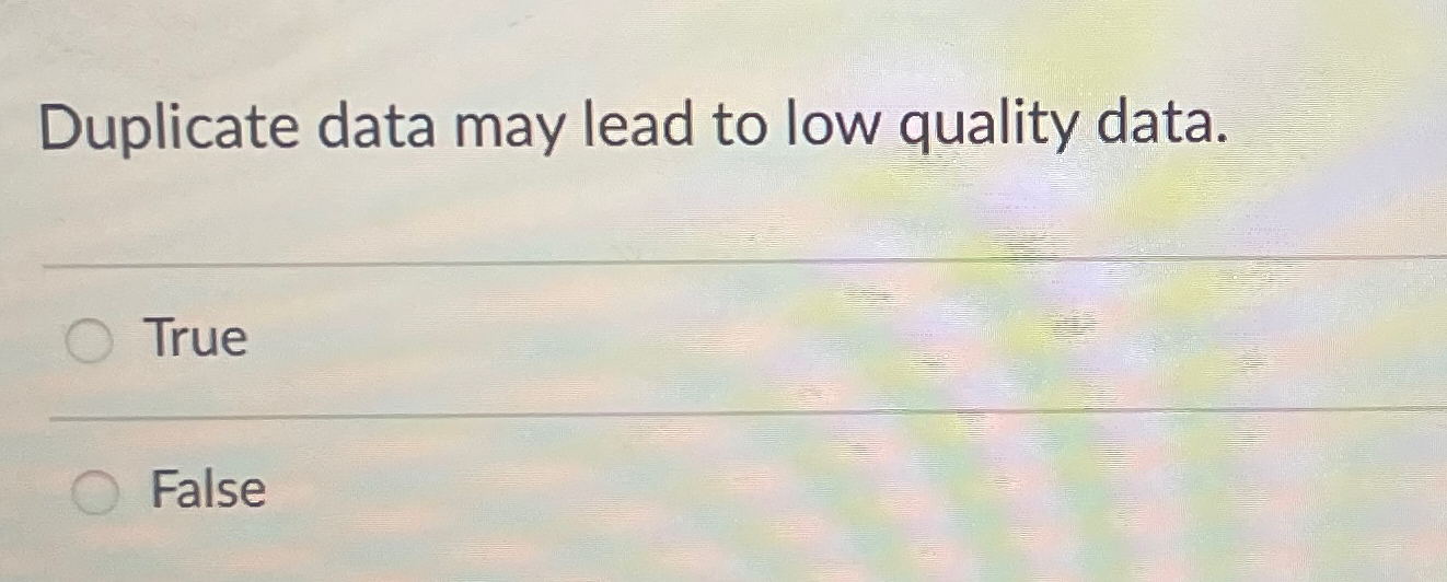  Duplicate data may lead to low quality data. True False 