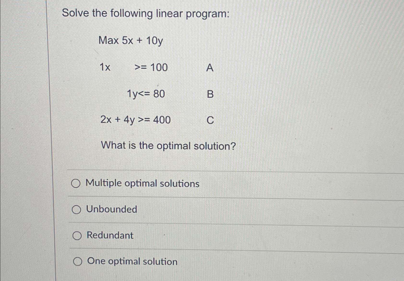  Solve the following linear program: Max5x+10y 1x,100 1y80 2x+4y400 What is