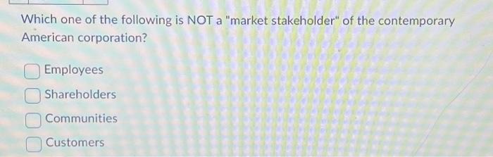 Please answer! Which one of the following is NOT a "market stakeholder"