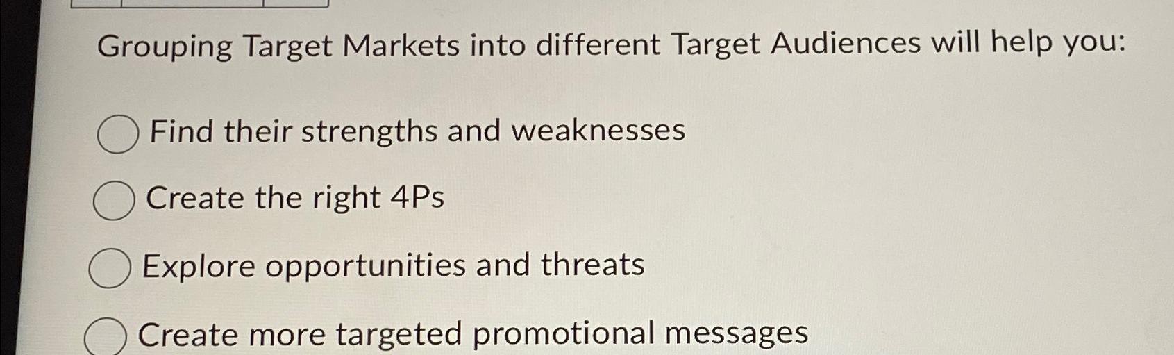  Grouping Target Markets into different Target Audiences will help you: Find