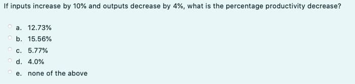  If inputs increase by 10% and outputs decrease by 4%, what