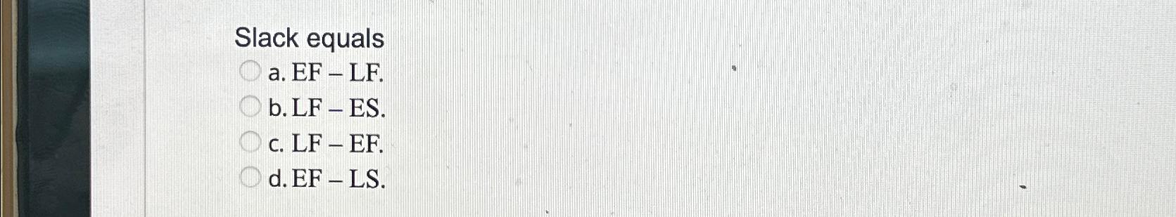  Slack equals a. EF - LF. b. LF - ES. c.