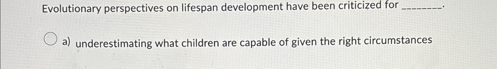  Evolutionary perspectives on lifespan development have been criticized for a) underestimating