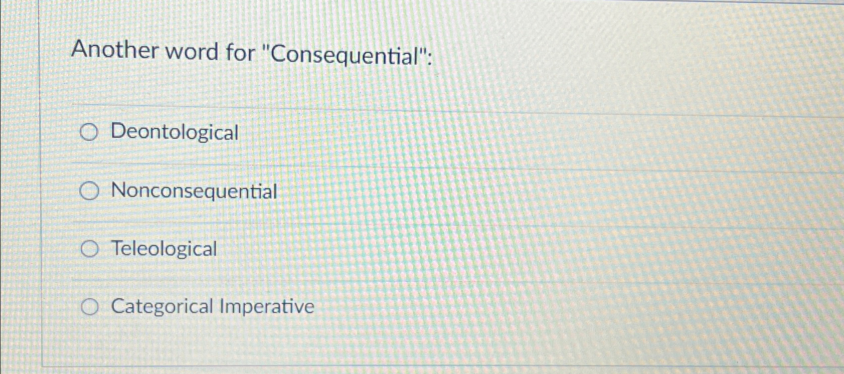  Another word for "Consequential": Deontological Nonconsequential Teleological Categorical Imperative 