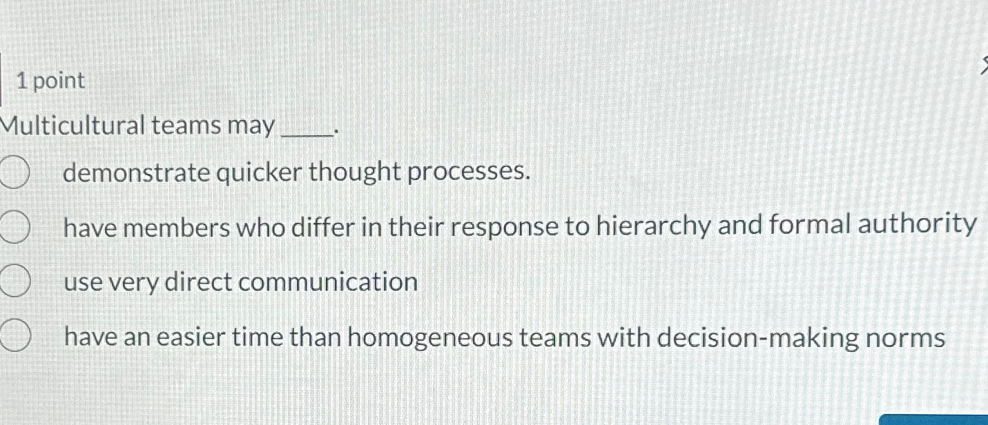  1 point Multicultural teams may demonstrate quicker thought processes. have members