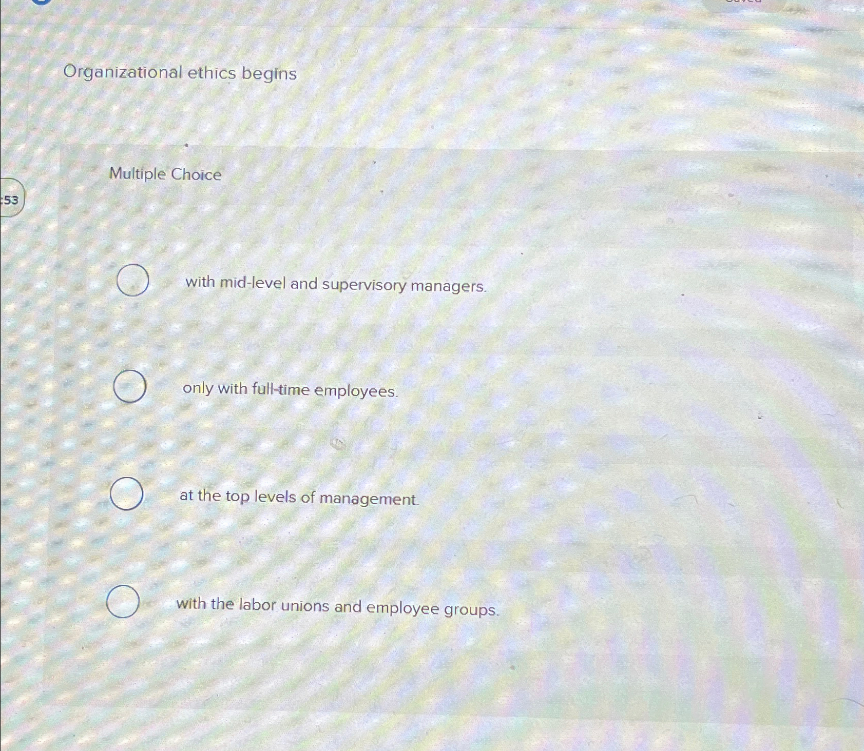  Organizational ethics begins Multiple Choice with mid-level and supervisory managers. only