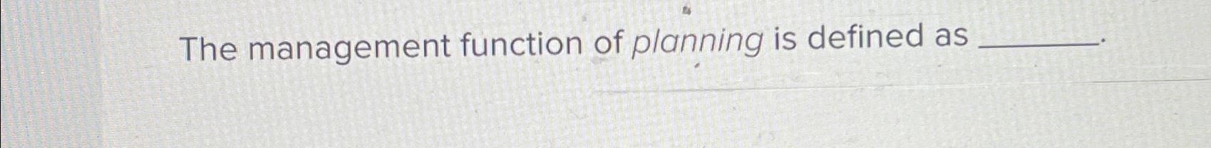  The management function of planning is defined as 