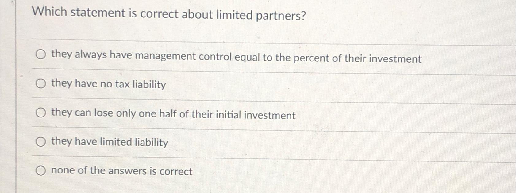  Which statement is correct about limited partners? they always have management
