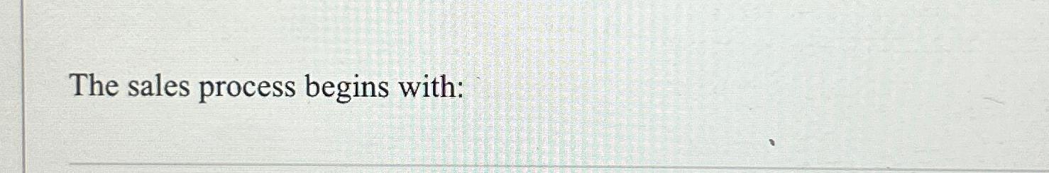  The sales process begins with: 