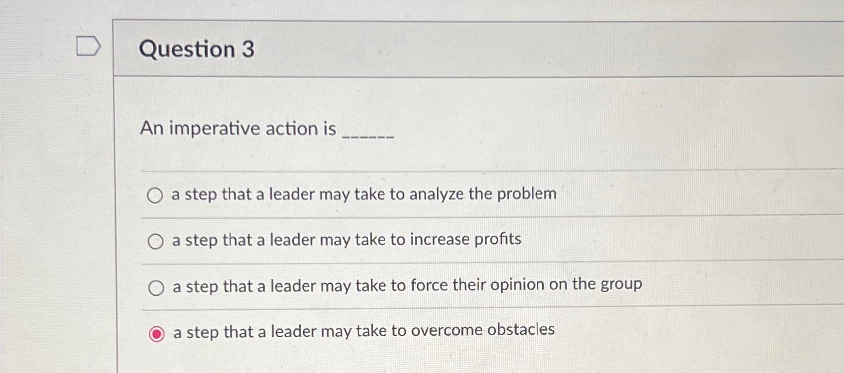  Question 3 An imperative action is a step that a leader