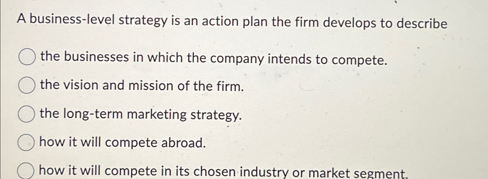  A business-level strategy is an action plan the firm develops to