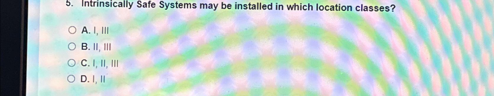  Intrinsically Safe Systems may be installed in which location classes? A.