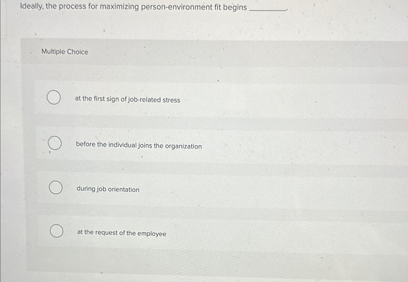  Ideally, the process for maximizing person-environment fit begins Multiple Choice at