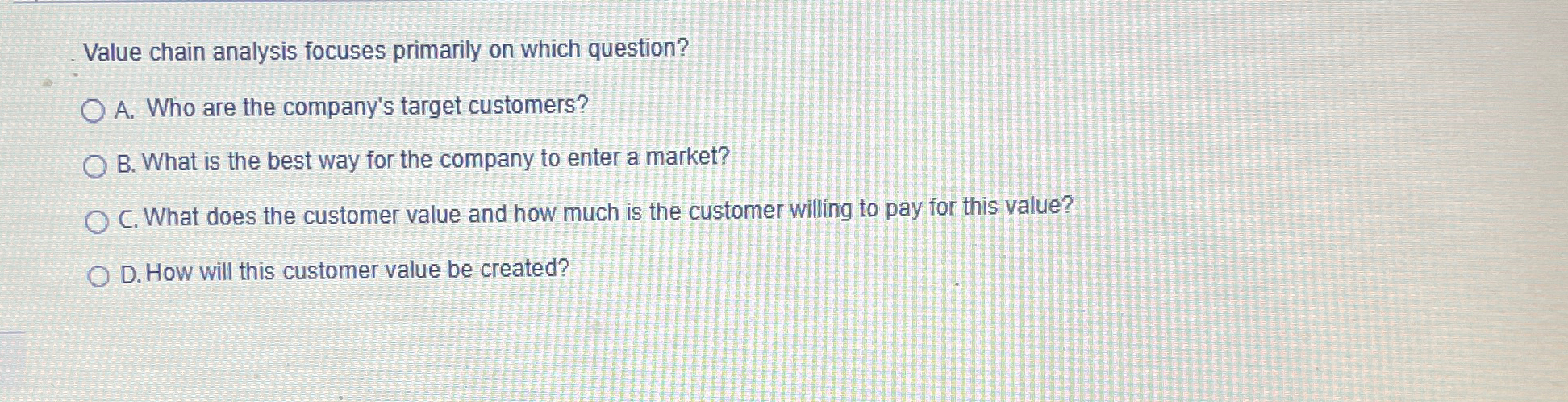  Value chain analysis focuses primarily on which question? A. Who are