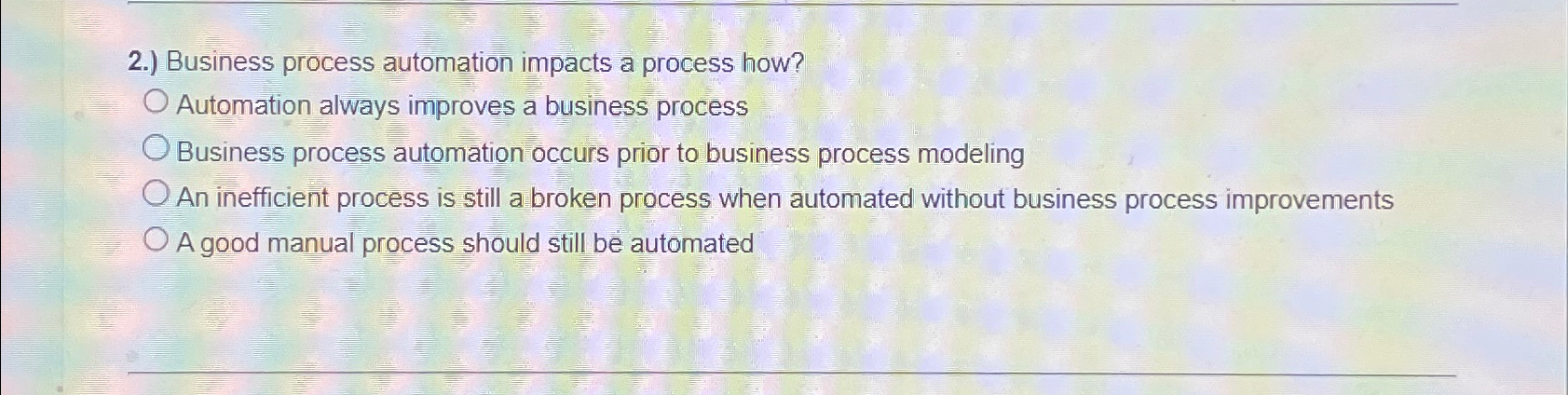  2.) Business process automation impacts a process how? Automation always improves