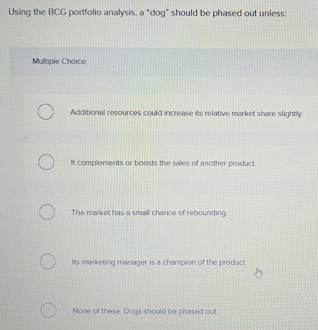  Using the BCG portfolio analysis, a "dog" should be phased out