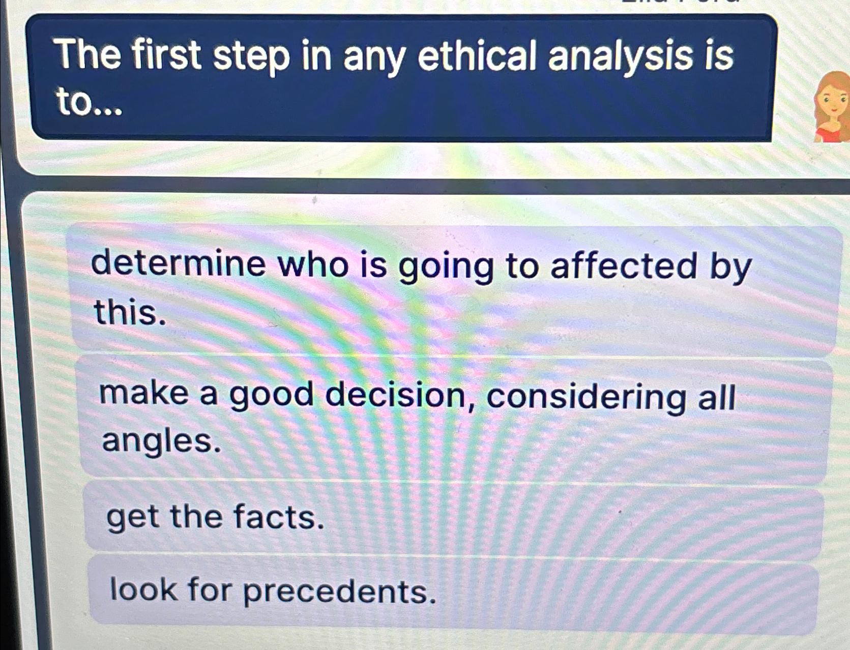  The first step in any ethical analysis is to... determine who